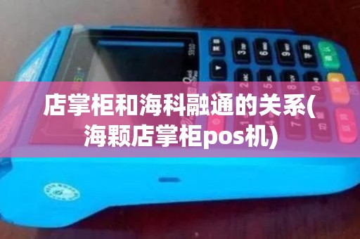 店掌柜和海科融通的关系(海颗店掌柜pos机)