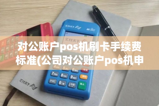 对公账户pos机刷卡手续费标准(公司对公账户pos机申请流程) 对公账户pos机刷卡手续费标准(公司对公账户pos机申请流程)