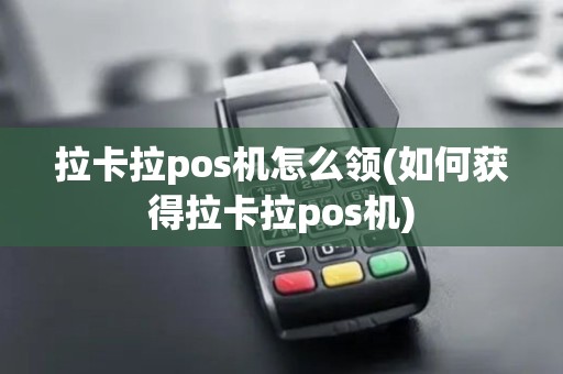 拉卡拉pos机怎么领(如何获得拉卡拉pos机) 拉卡拉pos机怎么领(如何获得拉卡拉pos机)