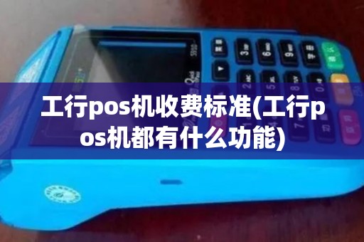 工行pos机收费标准(工行pos机都有什么功能) 工行pos机收费标准(工行pos机都有什么功能)