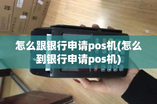 怎么跟银行申请pos机(怎么到银行申请pos机) 怎么跟银行申请pos机(怎么到银行申请pos机)
