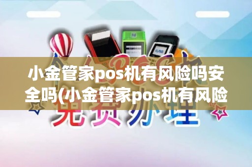 小金管家pos机有风险吗安全吗(小金管家pos机有风险吗) 小金管家pos机有风险吗安全吗(小金管家pos机有风险吗)