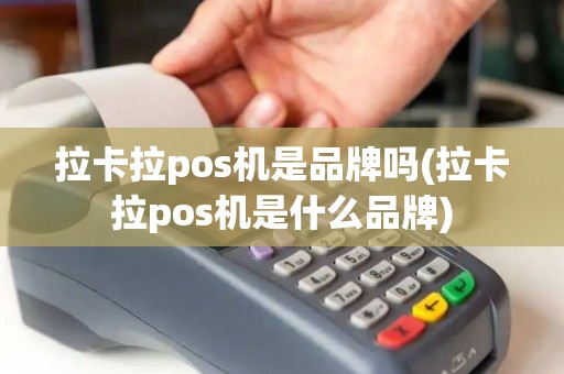 拉卡拉pos机是品牌吗(拉卡拉pos机是什么品牌) 拉卡拉pos机是品牌吗(拉卡拉pos机是什么品牌)