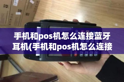 手机和pos机怎么连接蓝牙耳机(手机和pos机怎么连接蓝牙) 手机和pos机怎么连接蓝牙耳机(手机和pos机怎么连接蓝牙)