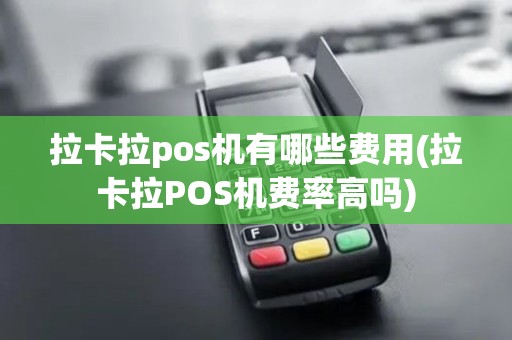 拉卡拉pos机有哪些费用(拉卡拉POS机费率高吗) 拉卡拉pos机有哪些费用(拉卡拉POS机费率高吗)