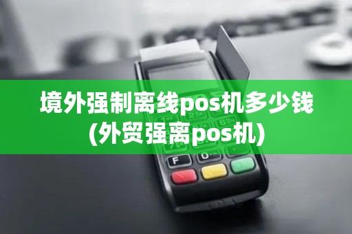 境外强制离线pos机多少钱(外贸强离pos机) 境外强制离线pos机多少钱(外贸强离pos机)