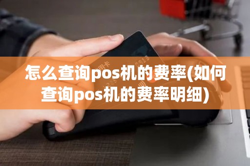 怎么查询pos机的费率(如何查询pos机的费率明细)