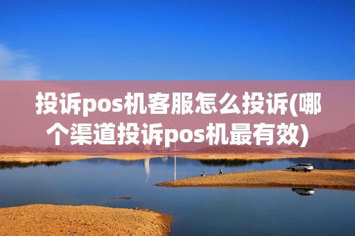 投诉pos机客服怎么投诉(哪个渠道投诉pos机最有效)