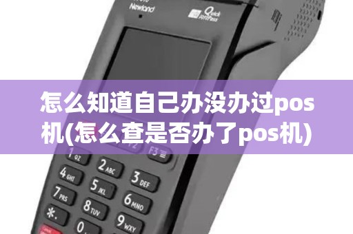 怎么知道自己办没办过pos机(怎么查是否办了pos机)