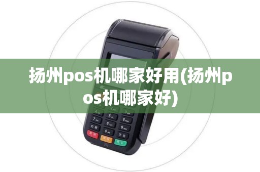 扬州pos机哪家好用(扬州pos机哪家好)