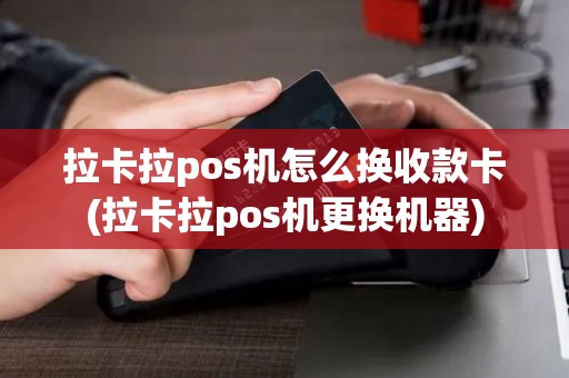 拉卡拉pos机怎么换收款卡(拉卡拉pos机更换机器)