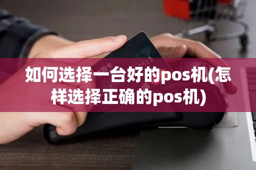 如何选择一台好的pos机(怎样选择正确的pos机)