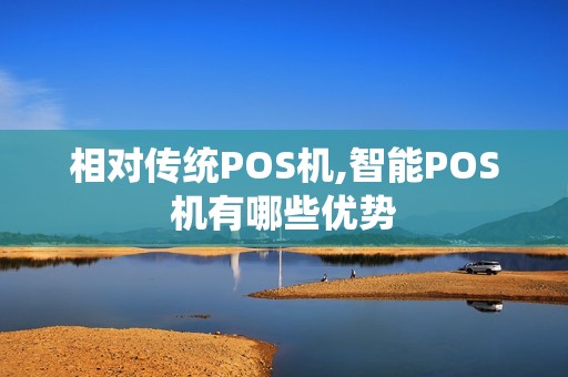 相对传统POS机,智能POS机有哪些优势