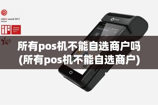 所有pos机不能自选商户吗(所有pos机不能自选商户)