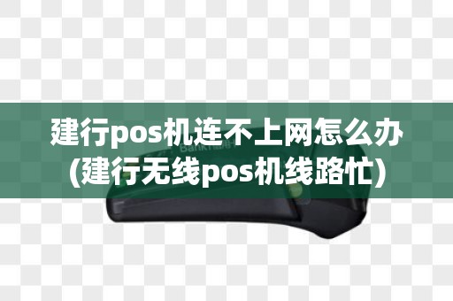 建行pos机连不上网怎么办(建行无线pos机线路忙)