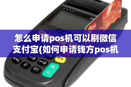 怎么申请pos机可以刷微信支付宝(如何申请钱方pos机)