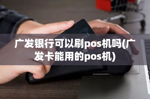 广发银行可以刷pos机吗(广发卡能用的pos机)