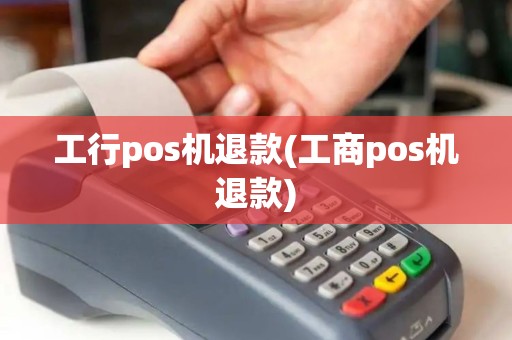 工行pos机退款(工商pos机退款)
