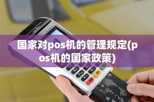 国家对pos机的管理规定(pos机的国家政策)