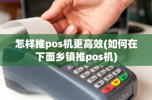 怎样推pos机更高效(如何在下面乡镇推pos机)