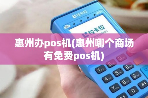 惠州办pos机(惠州哪个商场有免费pos机)