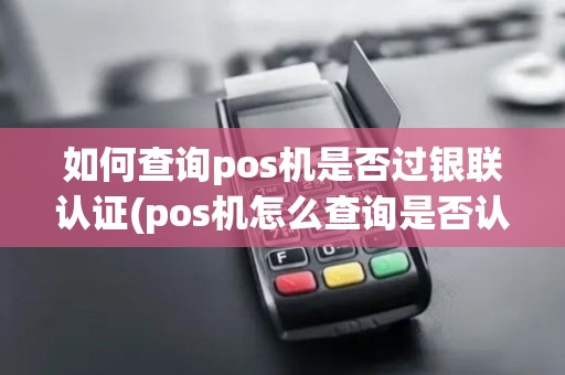 如何查询pos机是否过银联认证(pos机怎么查询是否认证)