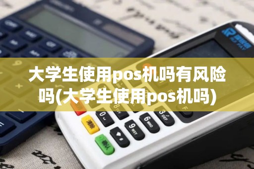大学生使用pos机吗有风险吗(大学生使用pos机吗)