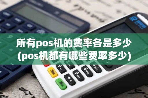 所有pos机的费率各是多少(pos机都有哪些费率多少)