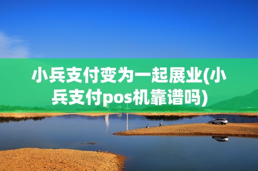 小兵支付变为一起展业(小兵支付pos机靠谱吗)