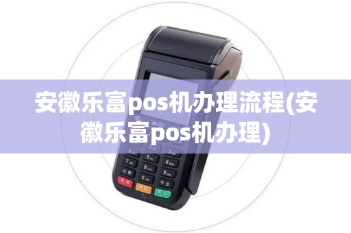 安徽乐富pos机办理流程(安徽乐富pos机办理)