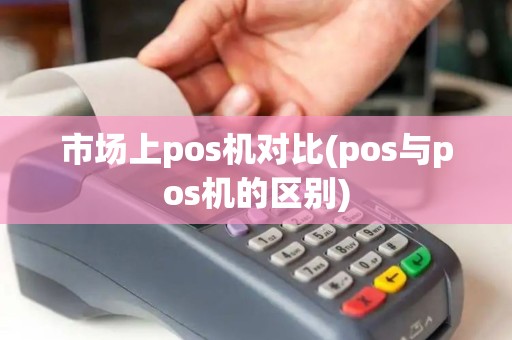 市场上pos机对比(pos与pos机的区别)