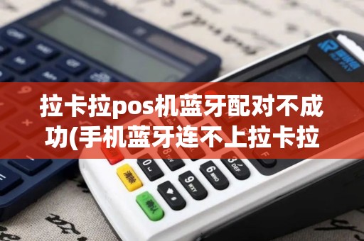 拉卡拉pos机蓝牙配对不成功(手机蓝牙连不上拉卡拉pos机)