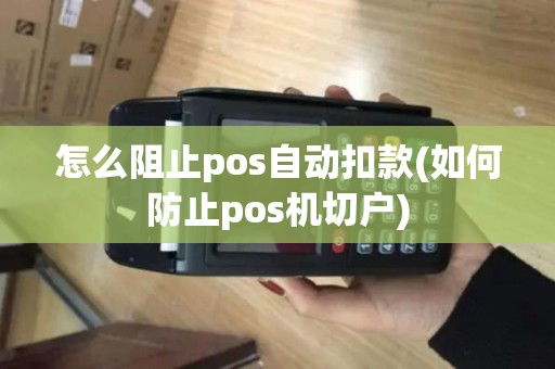 怎么阻止pos自动扣款(如何防止pos机切户)