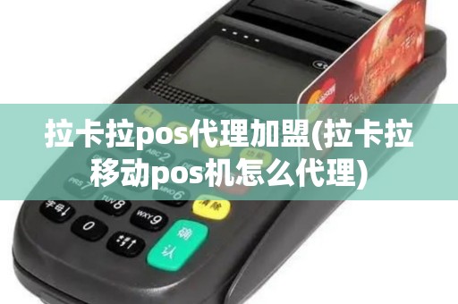 拉卡拉pos代理加盟(拉卡拉移动pos机怎么代理)