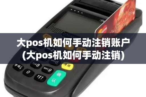 大pos机如何手动注销账户(大pos机如何手动注销)