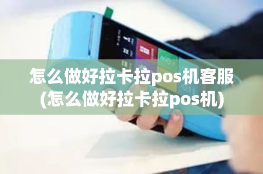 怎么做好拉卡拉pos机客服(怎么做好拉卡拉pos机)