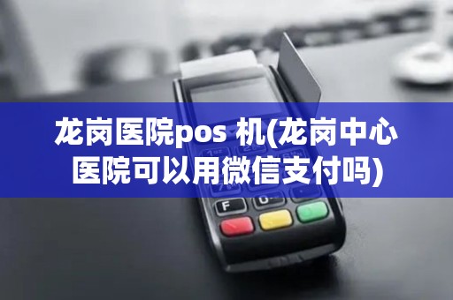 龙岗医院pos 机(龙岗中心医院可以用微信支付吗)