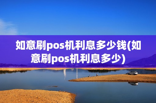 如意刷pos机利息多少钱(如意刷pos机利息多少)