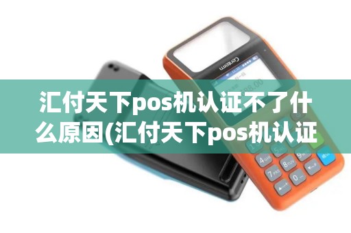 汇付天下pos机认证不了什么原因(汇付天下pos机认证不了)