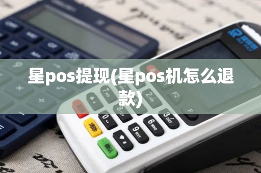 星pos提现(星pos机怎么退款)