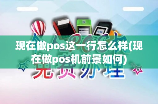 现在做pos这一行怎么样(现在做pos机前景如何)