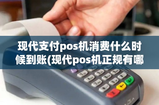 现代支付pos机消费什么时候到账(现代pos机正规有哪几家)