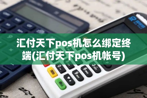 汇付天下pos机怎么绑定终端(汇付天下pos机帐号)