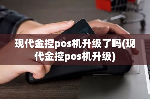 现代金控pos机升级了吗(现代金控pos机升级)