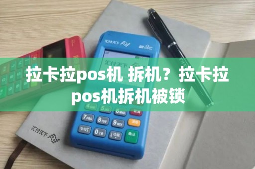 拉卡拉pos机 拆机？拉卡拉pos机拆机被锁