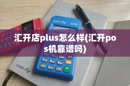 汇开店plus怎么样(汇开pos机靠谱吗)