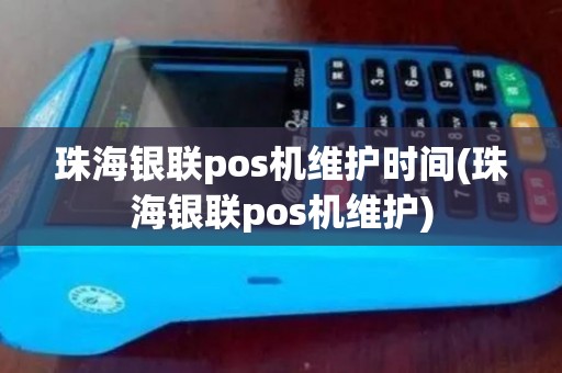 珠海银联pos机维护时间(珠海银联pos机维护)