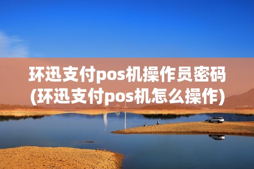 环迅支付pos机操作员密码(环迅支付pos机怎么操作)