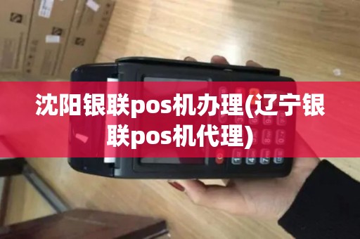 沈阳银联pos机办理(辽宁银联pos机代理)