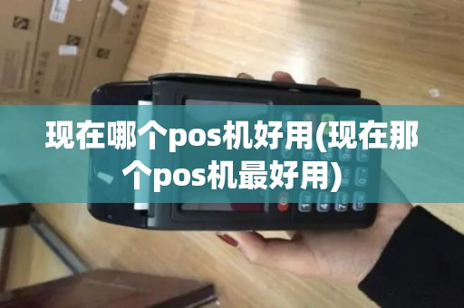 现在哪个pos机好用(现在那个pos机最好用)